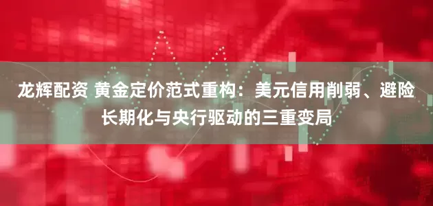 龙辉配资 黄金定价范式重构：美元信用削弱、避险长期化与央行驱动的三重变局