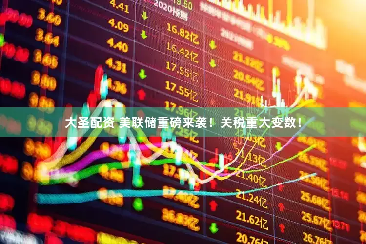大圣配资 美联储重磅来袭！关税重大变数！