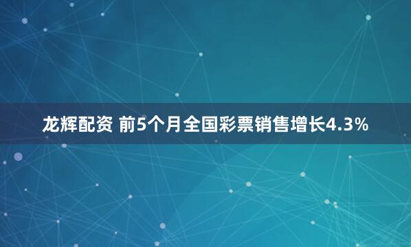 龙辉配资 前5个月全国彩票销售增长4.3%