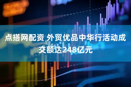 点搭网配资 外贸优品中华行活动成交额达248亿元