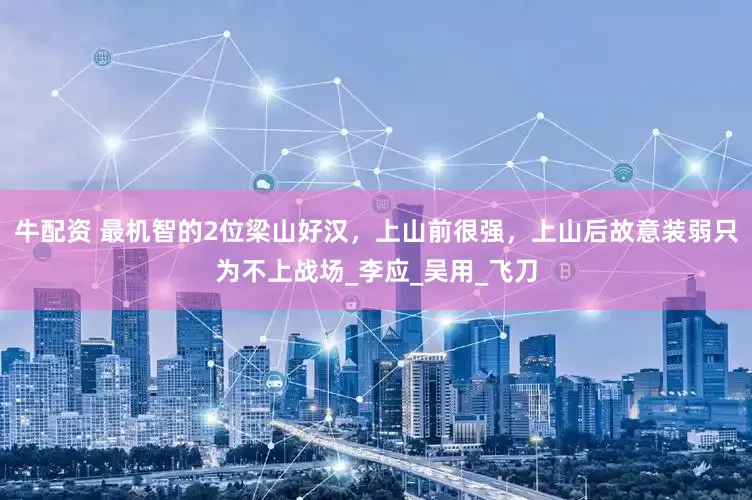 牛配资 最机智的2位梁山好汉，上山前很强，上山后故意装弱只为不上战场_李应_吴用_飞刀