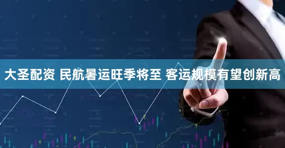 大圣配资 民航暑运旺季将至 客运规模有望创新高