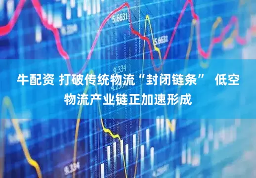 牛配资 打破传统物流“封闭链条”  低空物流产业链正加速形成