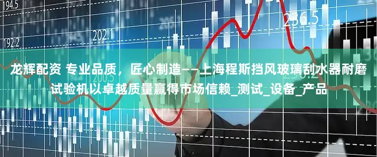龙辉配资 专业品质，匠心制造——上海程斯挡风玻璃刮水器耐磨试验机以卓越质量赢得市场信赖_测试_设备_产品