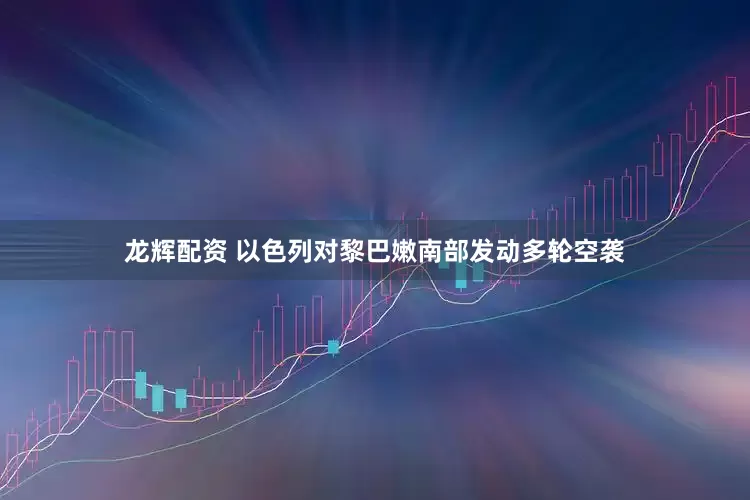 龙辉配资 以色列对黎巴嫩南部发动多轮空袭