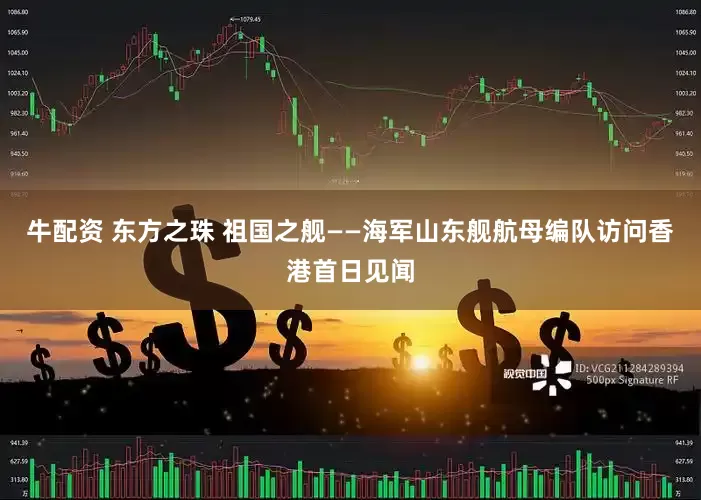 牛配资 东方之珠 祖国之舰——海军山东舰航母编队访问香港首日见闻