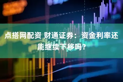 点搭网配资 财通证券：资金利率还能继续下移吗？