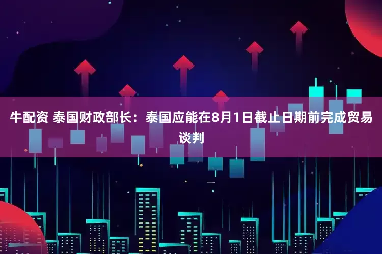 牛配资 泰国财政部长：泰国应能在8月1日截止日期前完成贸易谈判