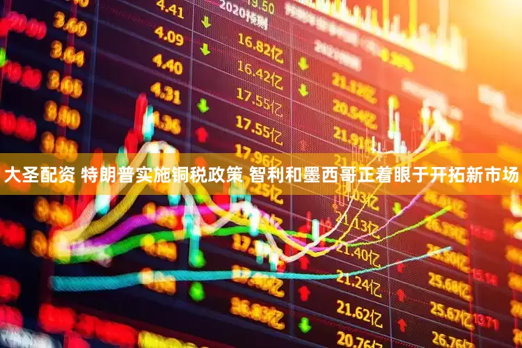 大圣配资 特朗普实施铜税政策 智利和墨西哥正着眼于开拓新市场