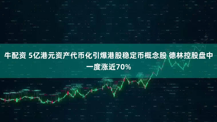 牛配资 5亿港元资产代币化引爆港股稳定币概念股 德林控股盘中一度涨近70%