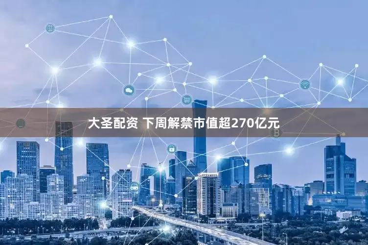 大圣配资 下周解禁市值超270亿元