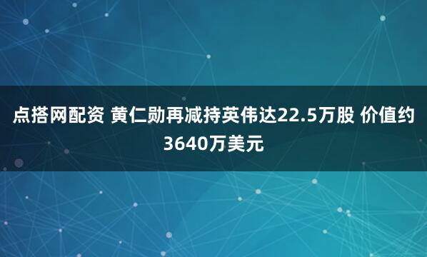 点搭网配资 黄仁勋再减持英伟达22.5万股 价值约3640万美元