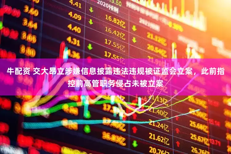 牛配资 交大昂立涉嫌信息披露违法违规被证监会立案，此前指控前高管职务侵占未被立案
