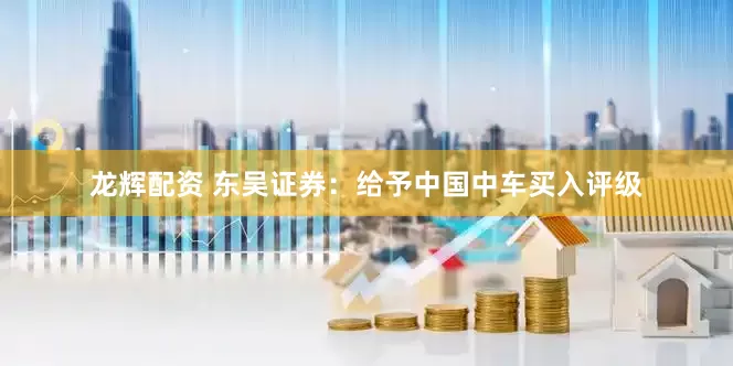 龙辉配资 东吴证券：给予中国中车买入评级
