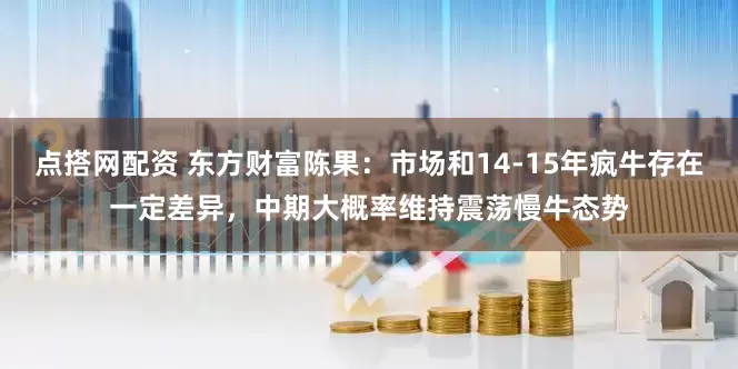 点搭网配资 东方财富陈果：市场和14-15年疯牛存在一定差异，中期大概率维持震荡慢牛态势