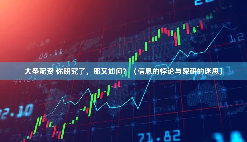大圣配资 你研究了，那又如何？（信息的悖论与深研的迷思）