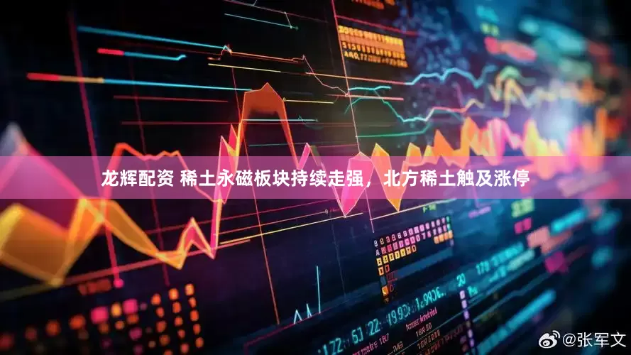 龙辉配资 稀土永磁板块持续走强，北方稀土触及涨停
