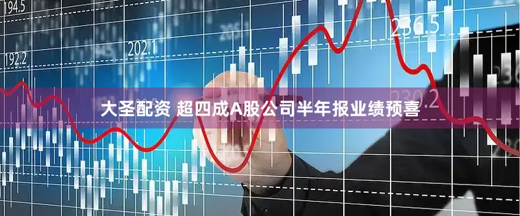 大圣配资 超四成A股公司半年报业绩预喜