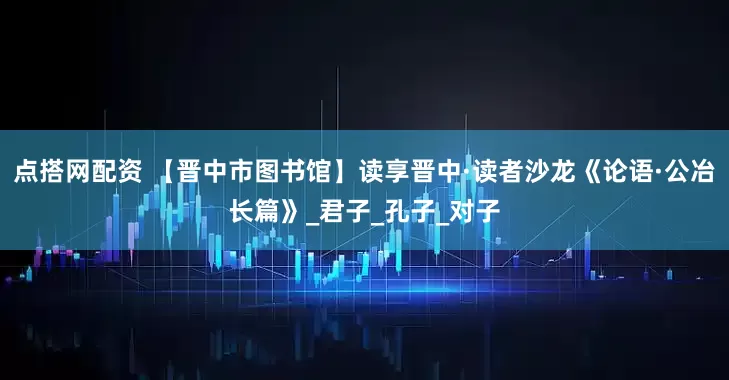 点搭网配资 【晋中市图书馆】读享晋中·读者沙龙《论语·公冶长篇》_君子_孔子_对子