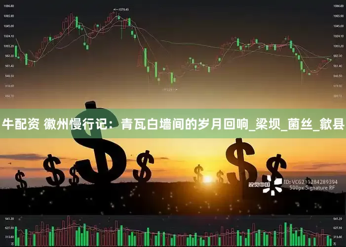 牛配资 徽州慢行记：青瓦白墙间的岁月回响_梁坝_菌丝_歙县