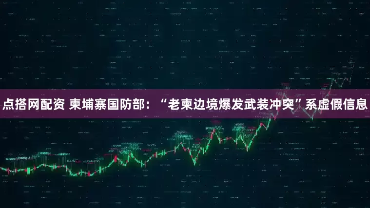 点搭网配资 柬埔寨国防部：“老柬边境爆发武装冲突”系虚假信息