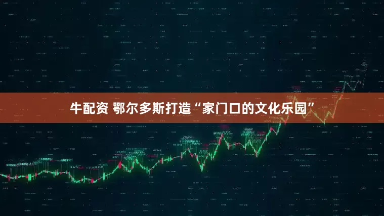牛配资 鄂尔多斯打造“家门口的文化乐园”