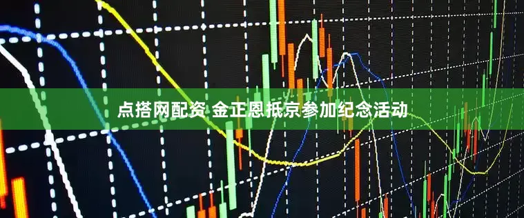 点搭网配资 金正恩抵京参加纪念活动