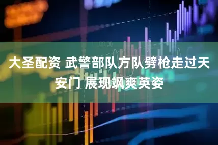 大圣配资 武警部队方队劈枪走过天安门 展现飒爽英姿