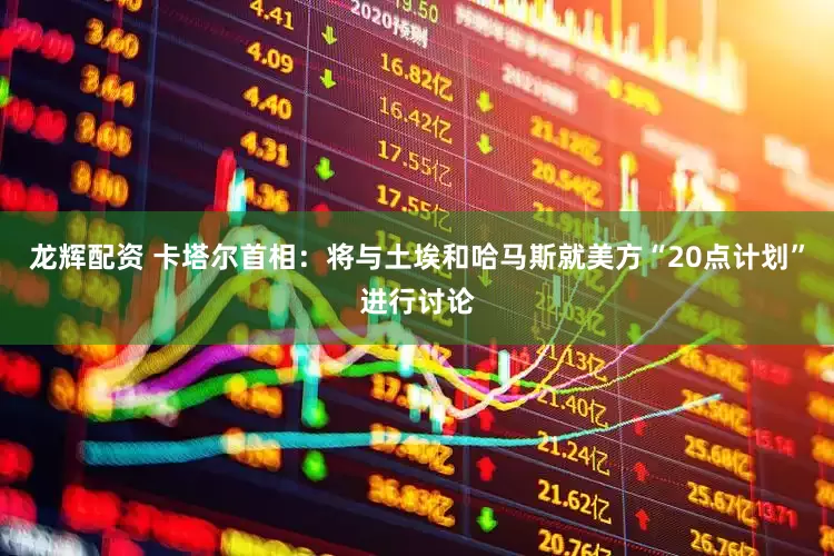 龙辉配资 卡塔尔首相：将与土埃和哈马斯就美方“20点计划”进行讨论