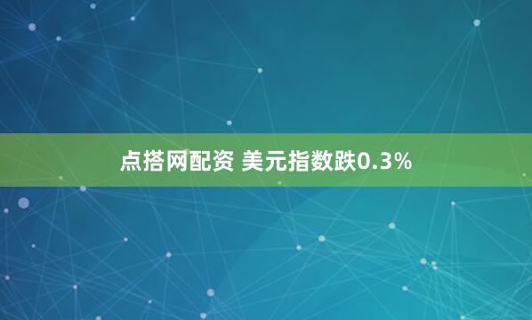 点搭网配资 美元指数跌0.3%