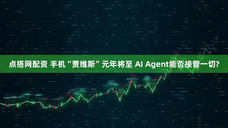 点搭网配资 手机“贾维斯”元年将至 AI Agent能否接管一切?