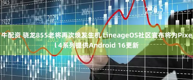 牛配资 骁龙855老将再次焕发生机 LineageOS社区宣布将为Pixel 4系列提供Android 16更新