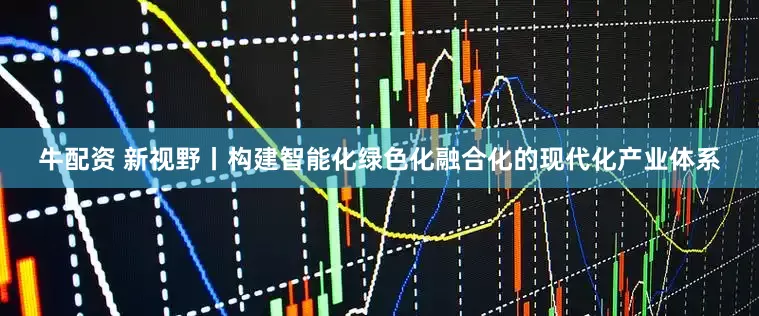 牛配资 新视野丨构建智能化绿色化融合化的现代化产业体系