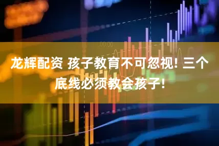 龙辉配资 孩子教育不可忽视! 三个底线必须教会孩子!