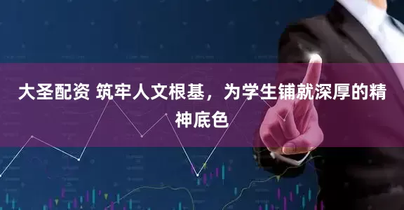 大圣配资 筑牢人文根基，为学生铺就深厚的精神底色